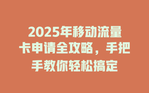 2025年移动流量卡申请全攻略，手把手教你轻松搞定