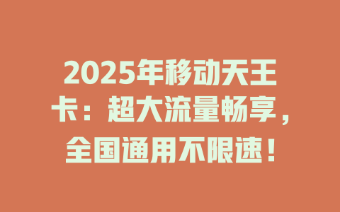 2025年移动天王卡：超大流量畅享，全国通用不限速！