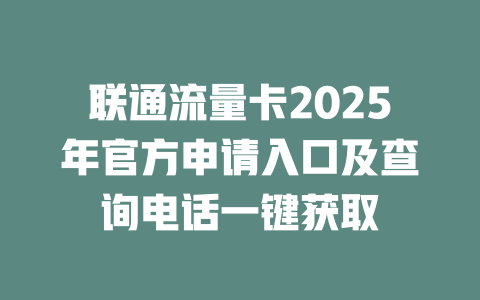 联通流量卡2025年官方申请入口及查询电话一键获取