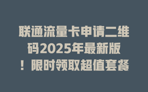 联通流量卡申请二维码2025年最新版！限时领取超值套餐