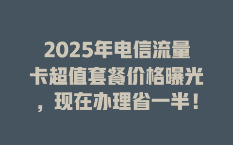 2025年电信流量卡超值套餐价格曝光，现在办理省一半！