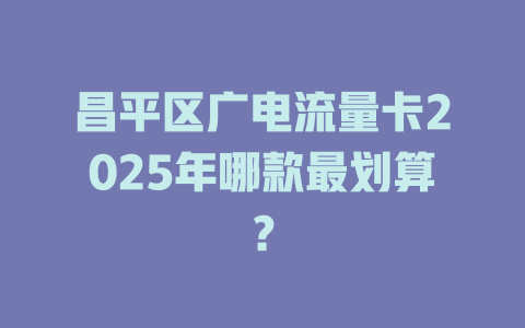 昌平区广电流量卡2025年哪款最划算？