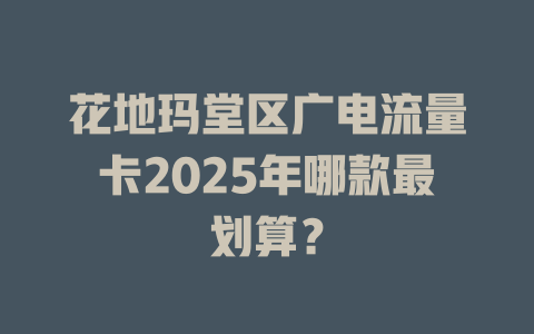 花地玛堂区广电流量卡2025年哪款最划算？
