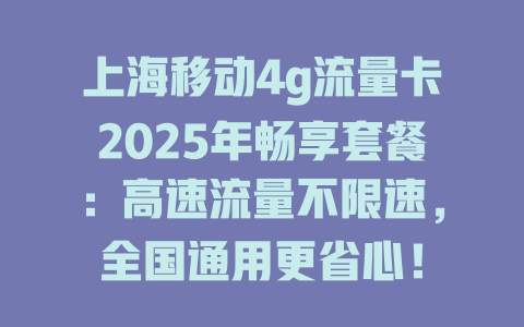 上海移动4g流量卡2025年畅享套餐：高速流量不限速，全国通用更省心！
