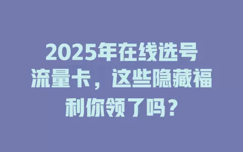 2025年在线选号流量卡，这些隐藏福利你领了吗？