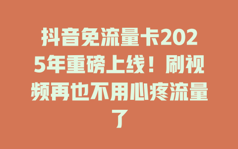 抖音免流量卡2025年重磅上线！刷视频再也不用心疼流量了