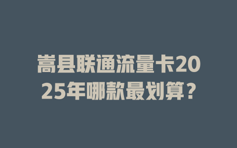 嵩县联通流量卡2025年哪款最划算？