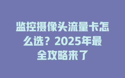 监控摄像头流量卡怎么选？2025年最全攻略来了