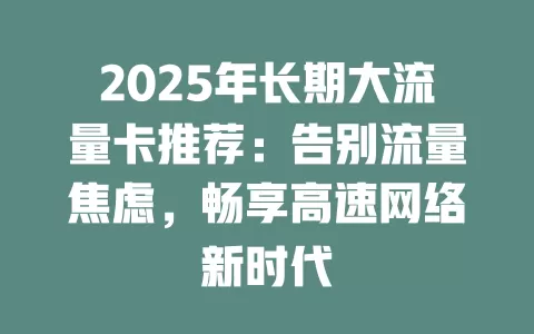 2025年长期大流量卡推荐：告别流量焦虑，畅享高速网络新时代