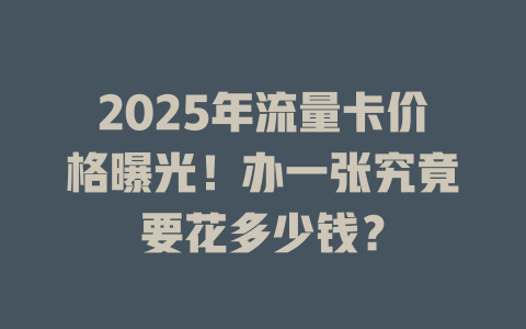 2025年流量卡价格曝光！办一张究竟要花多少钱？