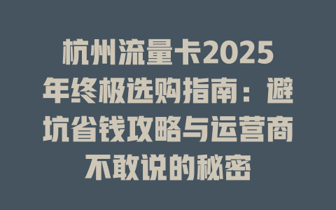 杭州流量卡2025年终极选购指南：避坑省钱攻略与运营商不敢说的秘密