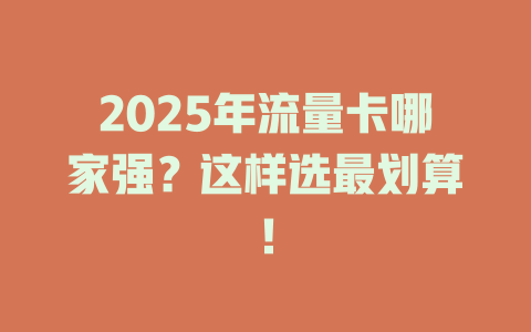2025年流量卡哪家强？这样选最划算！