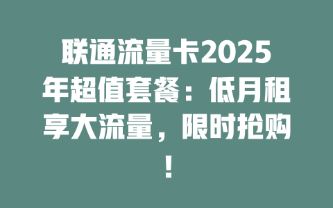 联通流量卡2025年超值套餐:低月租享大流量,限时抢购!