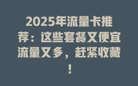 2025年流量卡推荐：这些套餐又便宜流量又多，赶紧收藏！