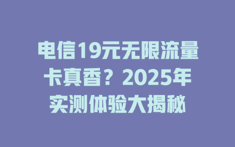 电信19元无限流量卡真香？2025年实测体验大揭秘