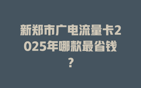 新郑市广电流量卡2025年哪款最省钱？