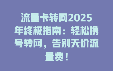 流量卡转网2025年终极指南：轻松携号转网，告别天价流量费！