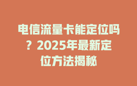 电信流量卡能定位吗？2025年最新定位方法揭秘