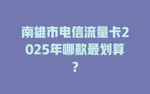 南雄市电信流量卡2025年哪款最划算？