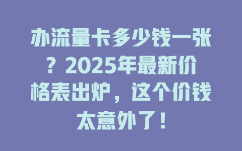 办流量卡多少钱一张？2025年最新价格表出炉，这个价钱太意外了！