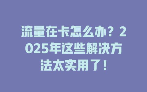 流量在卡怎么办？2025年这些解决方法太实用了！