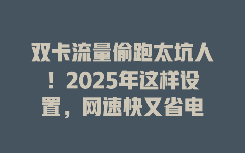双卡流量偷跑太坑人！2025年这样设置，网速快又省电