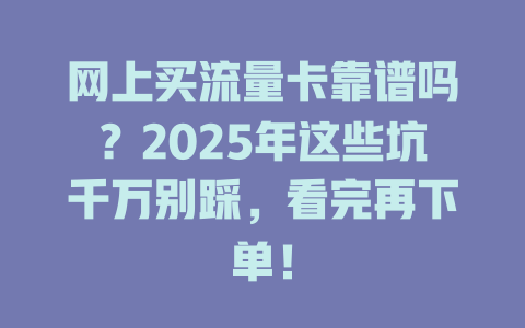 网上买流量卡靠谱吗？2025年这些坑千万别踩，看完再下单！