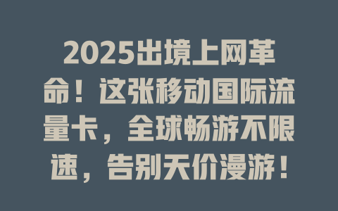 2025出境上网革命！这张移动国际流量卡，全球畅游不限速，告别天价漫游！