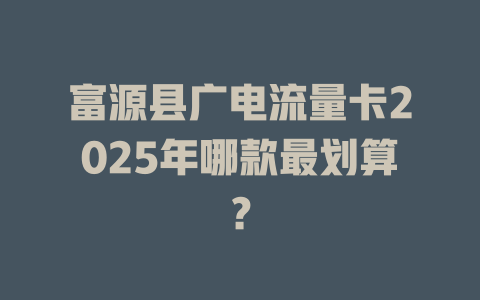 富源县广电流量卡2025年哪款最划算？