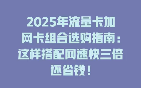 2025年流量卡加网卡组合选购指南：这样搭配网速快三倍还省钱！