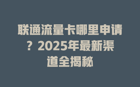 联通流量卡哪里申请？2025年最新渠道全揭秘