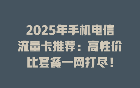 2025年手机电信流量卡推荐：高性价比套餐一网打尽！