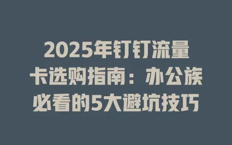 2025年钉钉流量卡选购指南：办公族必看的5大避坑技巧