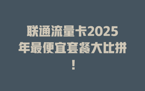 联通流量卡2025年最便宜套餐大比拼！