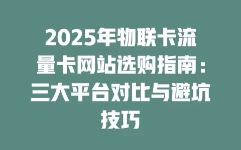 2025年物联卡流量卡网站选购指南：三大平台对比与避坑技巧
