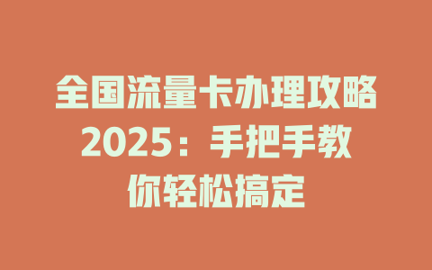 全国流量卡办理攻略2025：手把手教你轻松搞定