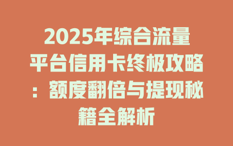 2025年综合流量平台信用卡终极攻略：额度翻倍与提现秘籍全解析