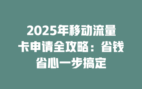 2025年移动流量卡申请全攻略：省钱省心一步搞定