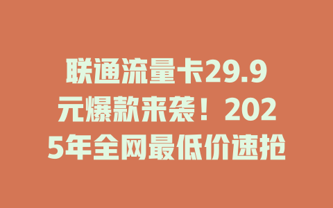 联通流量卡29.9元爆款来袭！2025年全网最低价速抢
