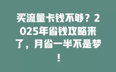 买流量卡钱不够？2025年省钱攻略来了，月省一半不是梦！