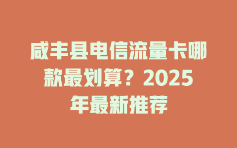 咸丰县电信流量卡哪款最划算？2025年最新推荐