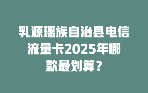 乳源瑶族自治县电信流量卡2025年哪款最划算？