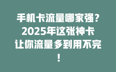 手机卡流量哪家强？2025年这张神卡让你流量多到用不完！