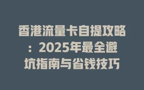 香港流量卡自提攻略：2025年最全避坑指南与省钱技巧