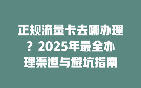 正规流量卡去哪办理？2025年最全办理渠道与避坑指南