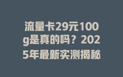 流量卡29元100g是真的吗？2025年最新实测揭秘