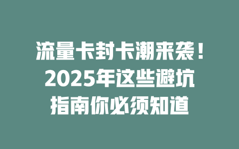 流量卡封卡潮来袭！2025年这些避坑指南你必须知道