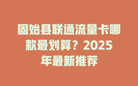 固始县联通流量卡哪款最划算？2025年最新推荐