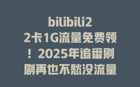 bilibili22卡1G流量免费领！2025年追番刷剧再也不愁没流量