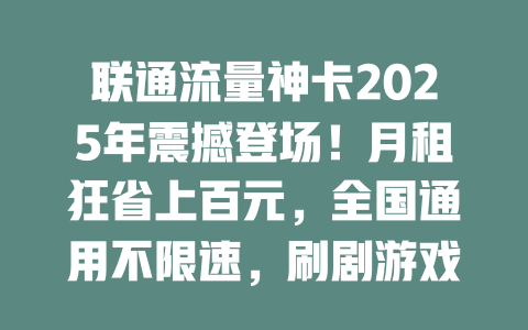 联通流量神卡2025年震撼登场！月租狂省上百元，全国通用不限速，刷剧游戏随心所欲！